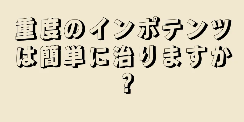重度のインポテンツは簡単に治りますか？
