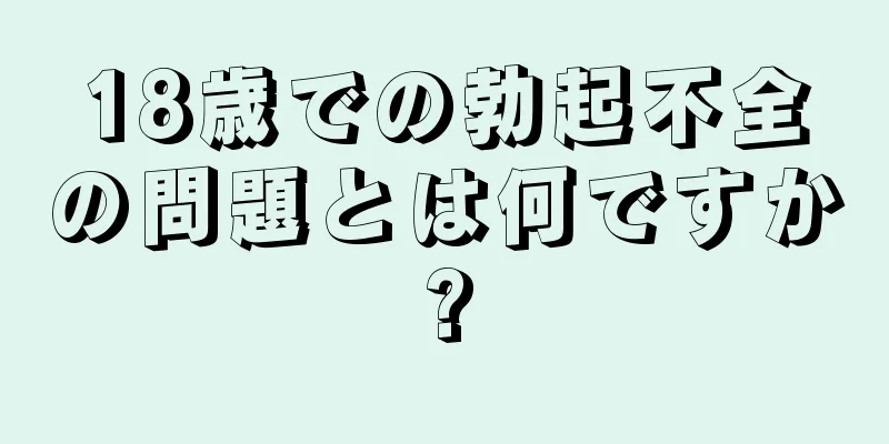 18歳での勃起不全の問題とは何ですか?
