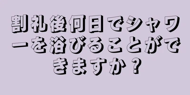 割礼後何日でシャワーを浴びることができますか？