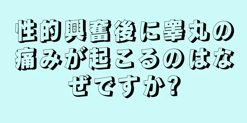 性的興奮後に睾丸の痛みが起こるのはなぜですか?