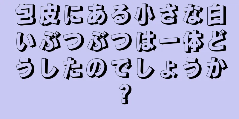 包皮にある小さな白いぶつぶつは一体どうしたのでしょうか？