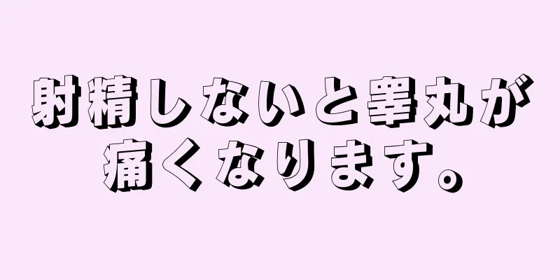 射精しないと睾丸が痛くなります。