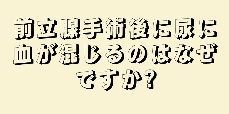前立腺手術後に尿に血が混じるのはなぜですか?