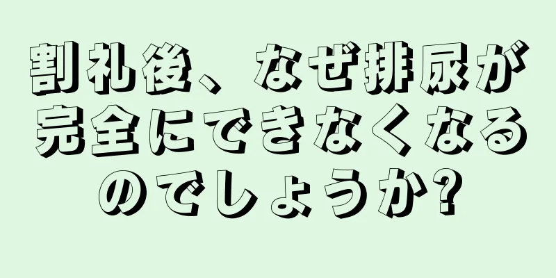 割礼後、なぜ排尿が完全にできなくなるのでしょうか?