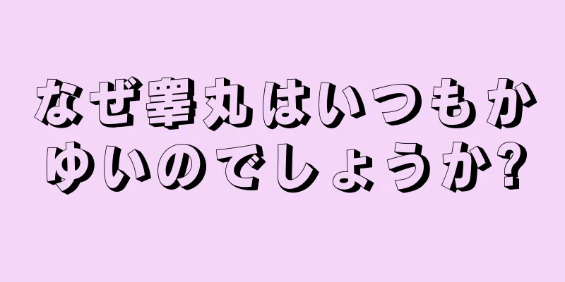 なぜ睾丸はいつもかゆいのでしょうか?