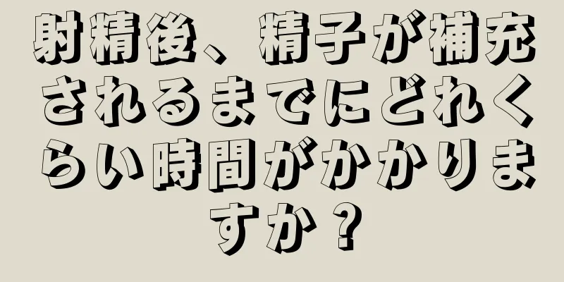 射精後、精子が補充されるまでにどれくらい時間がかかりますか？