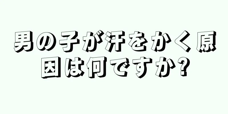 男の子が汗をかく原因は何ですか?
