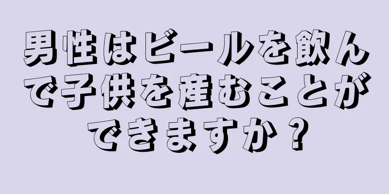 男性はビールを飲んで子供を産むことができますか？