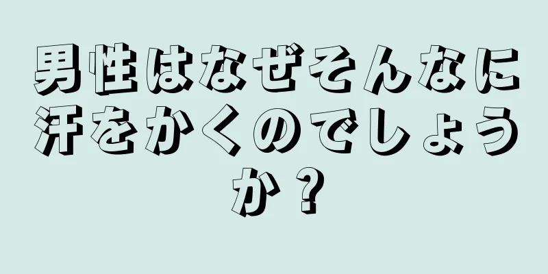 男性はなぜそんなに汗をかくのでしょうか？
