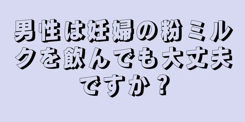 男性は妊婦の粉ミルクを飲んでも大丈夫ですか？