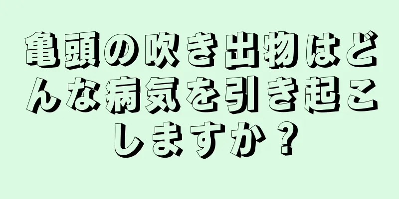 亀頭の吹き出物はどんな病気を引き起こしますか？
