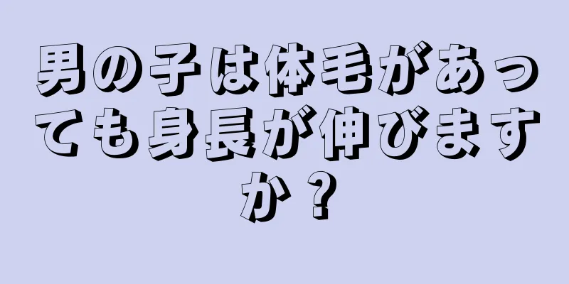 男の子は体毛があっても身長が伸びますか？
