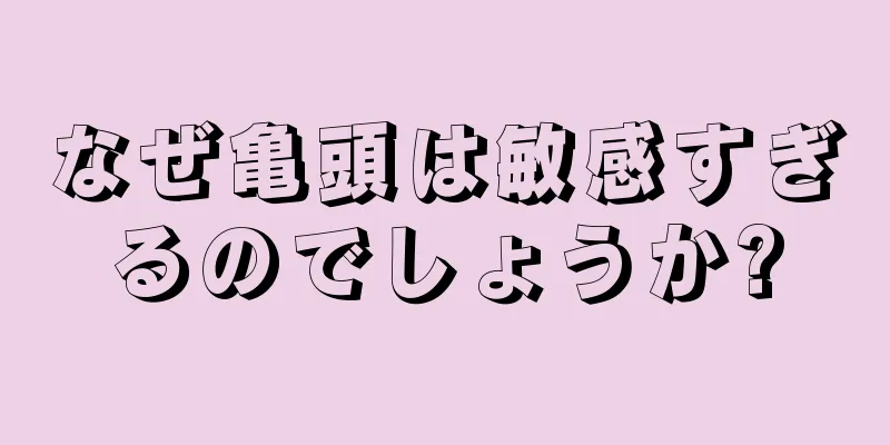 なぜ亀頭は敏感すぎるのでしょうか?