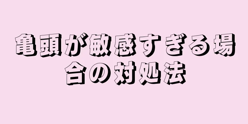 亀頭が敏感すぎる場合の対処法