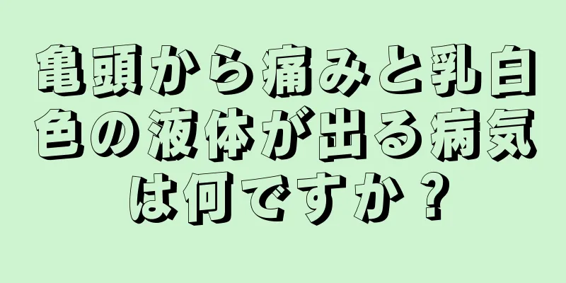 亀頭から痛みと乳白色の液体が出る病気は何ですか？