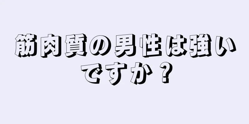 筋肉質の男性は強いですか？