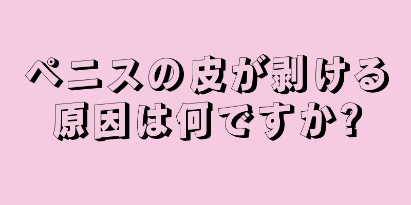 ペニスの皮が剥ける原因は何ですか?
