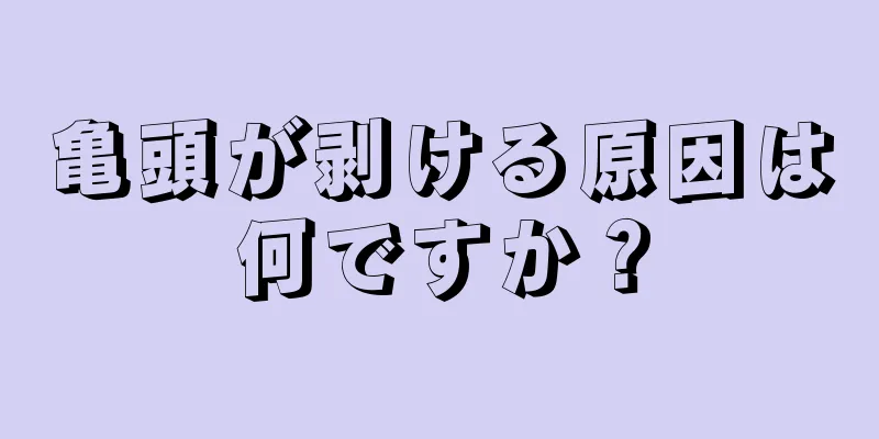 亀頭が剥ける原因は何ですか？