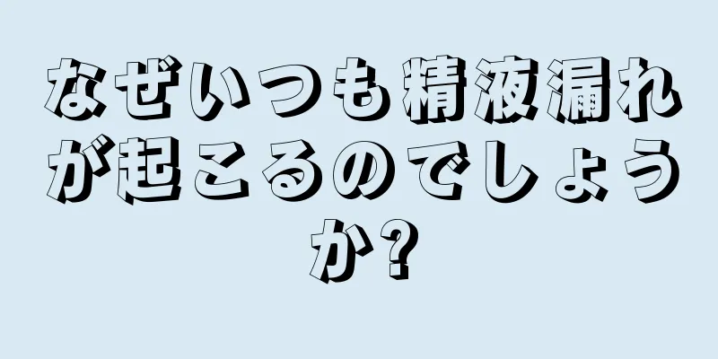 なぜいつも精液漏れが起こるのでしょうか?