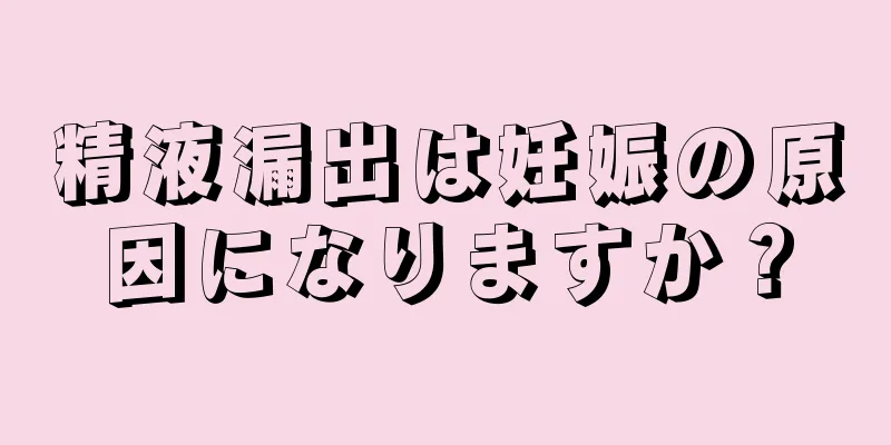 精液漏出は妊娠の原因になりますか？