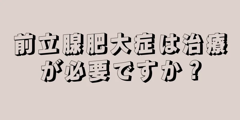 前立腺肥大症は治療が必要ですか？