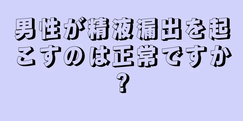 男性が精液漏出を起こすのは正常ですか?