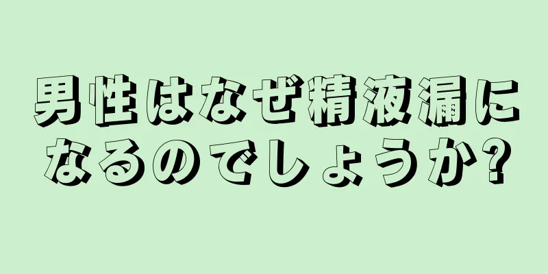 男性はなぜ精液漏になるのでしょうか?