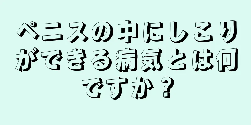 ペニスの中にしこりができる病気とは何ですか？