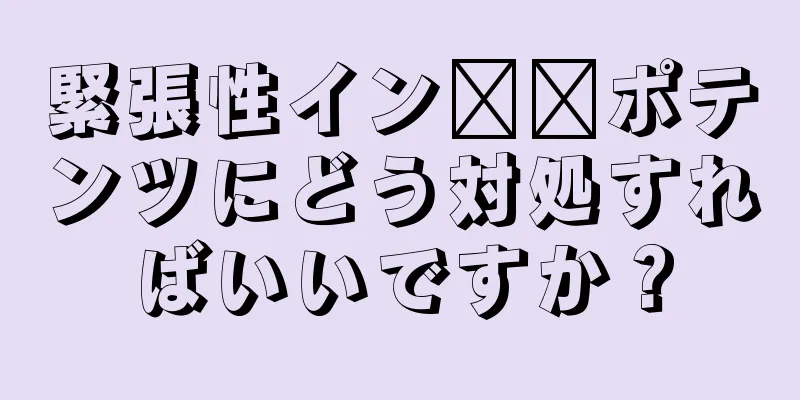 緊張性イン​​ポテンツにどう対処すればいいですか？