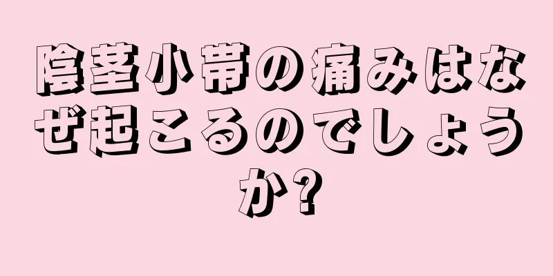 陰茎小帯の痛みはなぜ起こるのでしょうか?