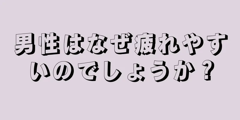 男性はなぜ疲れやすいのでしょうか？