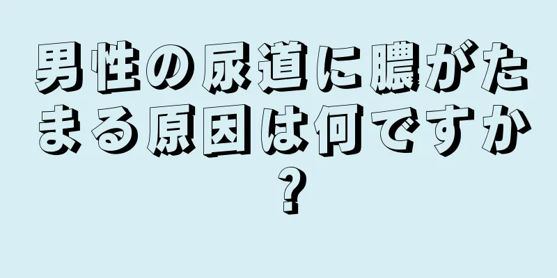 男性の尿道に膿がたまる原因は何ですか？