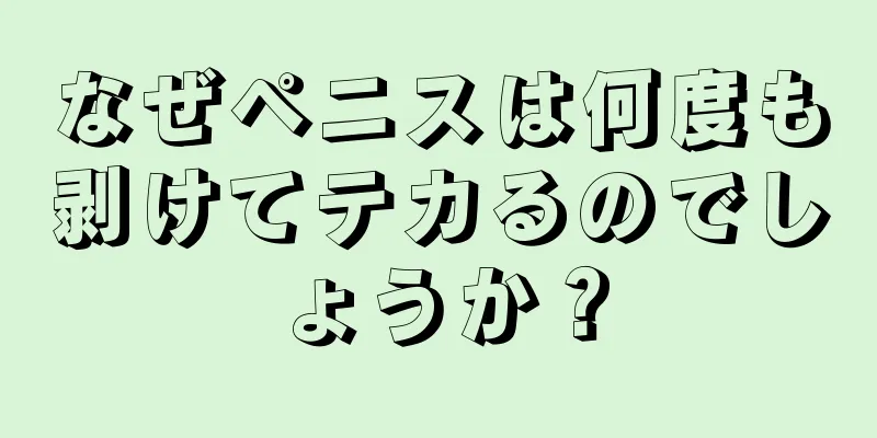 なぜペニスは何度も剥けてテカるのでしょうか？