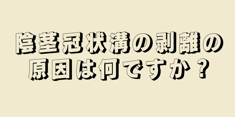 陰茎冠状溝の剥離の原因は何ですか？