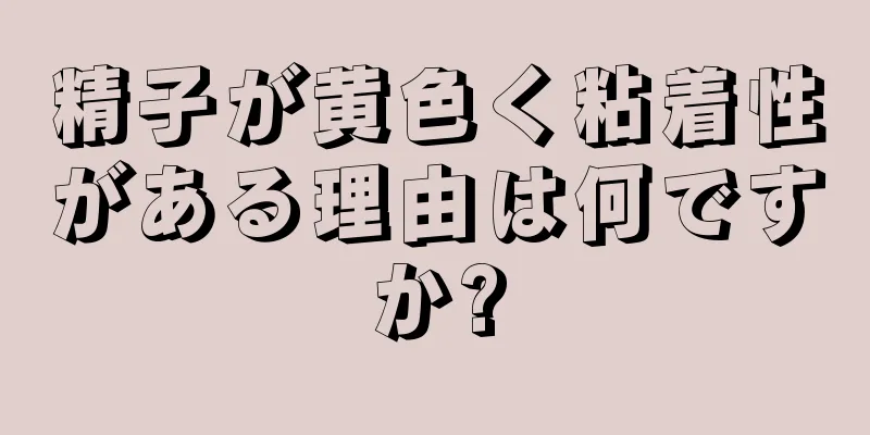 精子が黄色く粘着性がある理由は何ですか?