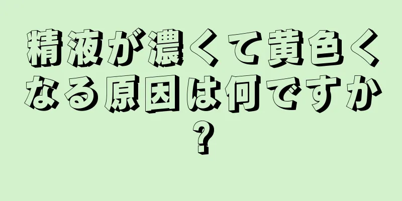 精液が濃くて黄色くなる原因は何ですか?