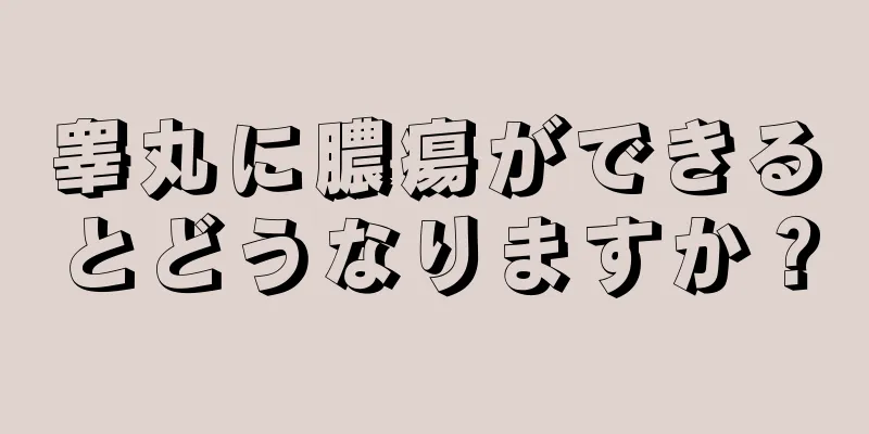 睾丸に膿瘍ができるとどうなりますか？