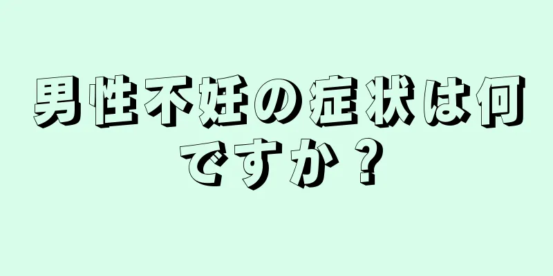男性不妊の症状は何ですか？