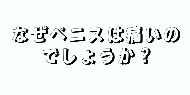 なぜペニスは痛いのでしょうか？