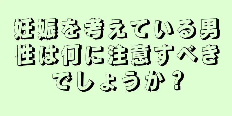 妊娠を考えている男性は何に注意すべきでしょうか？