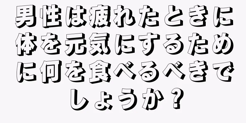 男性は疲れたときに体を元気にするために何を食べるべきでしょうか？
