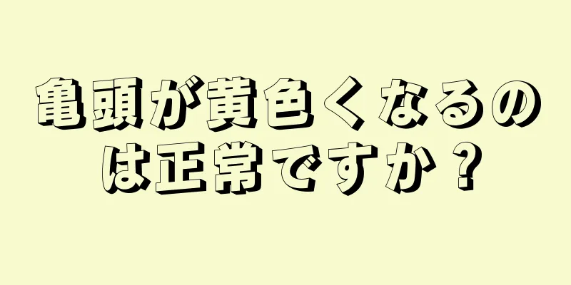 亀頭が黄色くなるのは正常ですか？