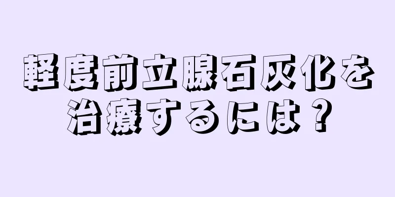 軽度前立腺石灰化を治療するには？