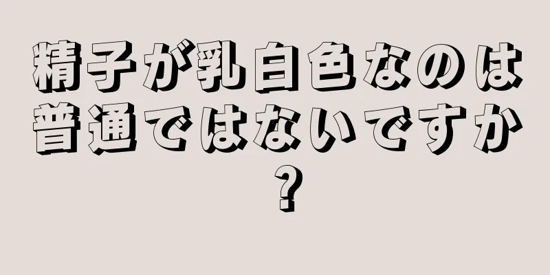 精子が乳白色なのは普通ではないですか？