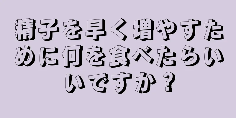 精子を早く増やすために何を食べたらいいですか？