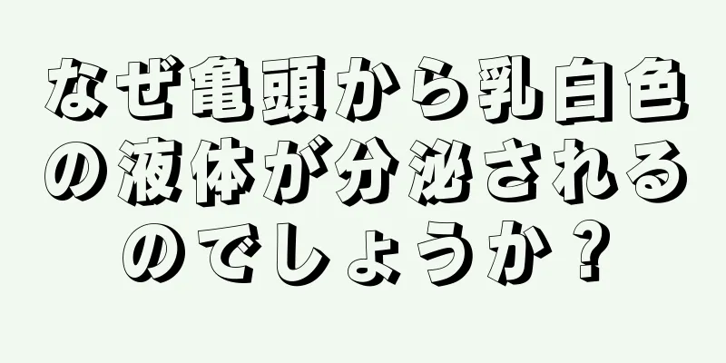 なぜ亀頭から乳白色の液体が分泌されるのでしょうか？