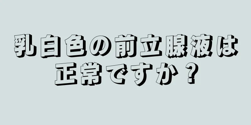 乳白色の前立腺液は正常ですか？