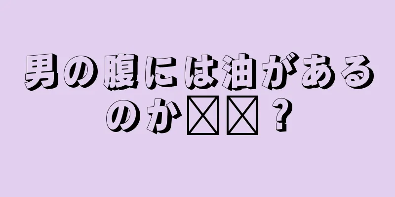 男の腹には油があるのか​​？