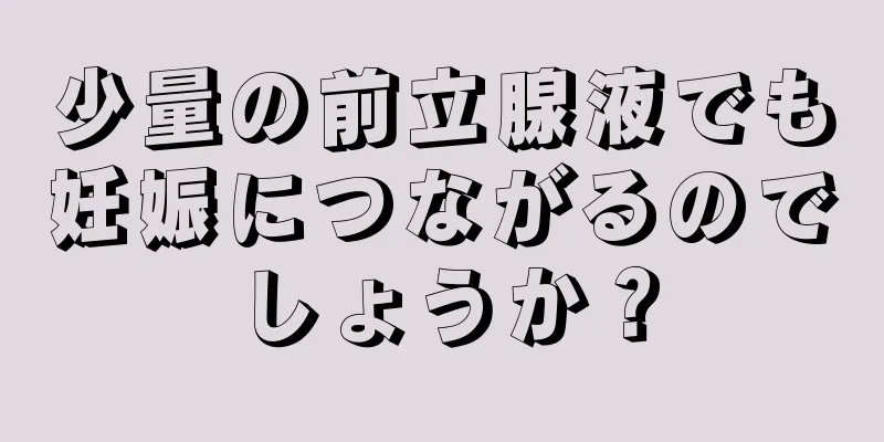 少量の前立腺液でも妊娠につながるのでしょうか？