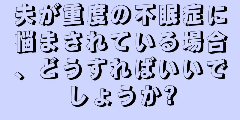 夫が重度の不眠症に悩まされている場合、どうすればいいでしょうか?